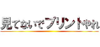 見てないでプリントやれ ()