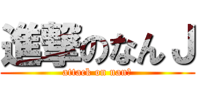 進撃のなんＪ (attack on nanＪ)