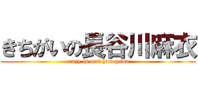 きちがいの長谷川麻衣 (crazy is mai hasegawa)