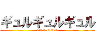 ギュルギュルギュル (attack on titan)