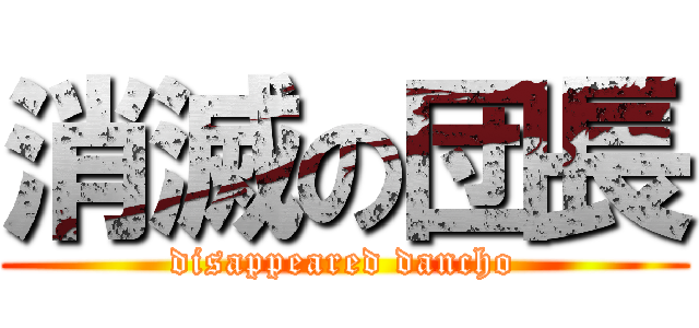 消滅の団長 (disappeared dancho)