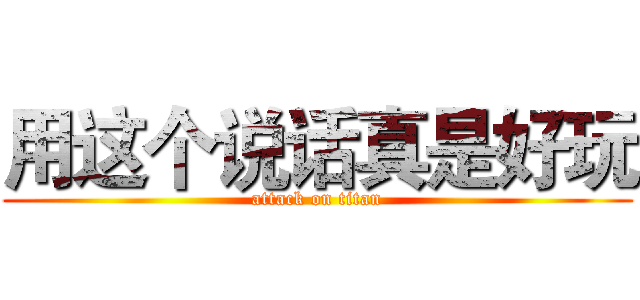 用这个说话真是好玩 (attack on titan)