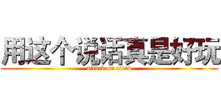 用这个说话真是好玩 (attack on titan)
