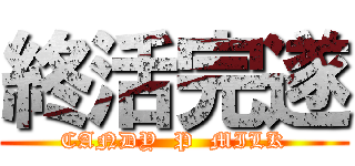 終活完遂 (CANDY  P  MILK)