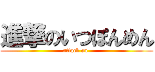 進撃のいつぽんめん (attack on )