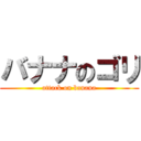 バナナのゴリ (attack on banana)