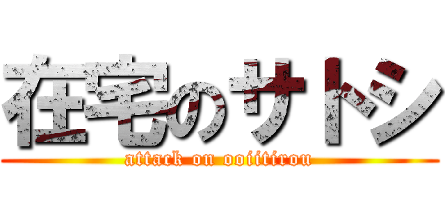 在宅のサトシ (attack on ooiitirou)