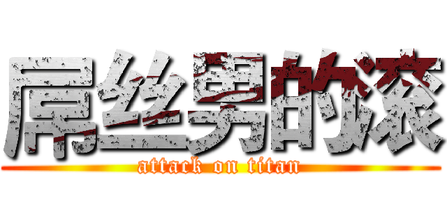 屌丝男的滚 (attack on titan)