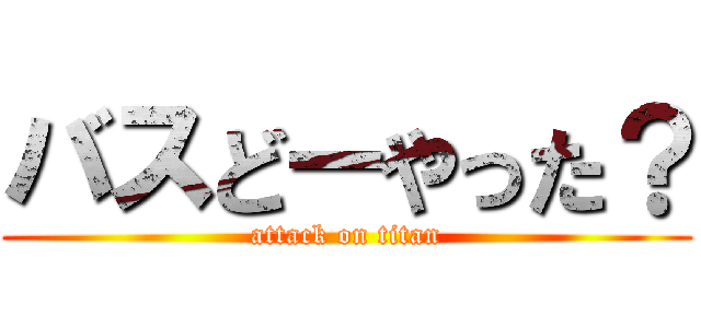 バスどーやった？ (attack on titan)