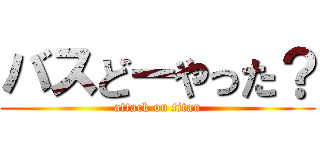 バスどーやった？ (attack on titan)