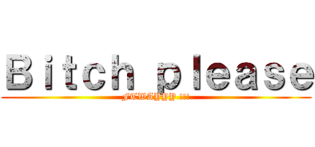 Ｂｉｔｃｈ ｐｌｅａｓｅ (FTWAYYY !!!)