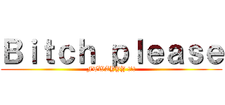 Ｂｉｔｃｈ ｐｌｅａｓｅ (FTWAYYY !!!)
