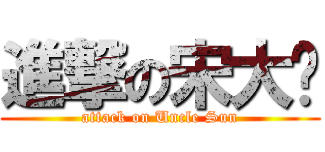 進撃の宋大爷 (attack on Uncle Sun)