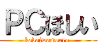 ＰＣほしい (kadaiwamoero )