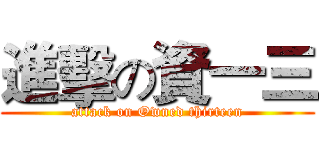進擊の資一三 (attack on Owned thirteen)