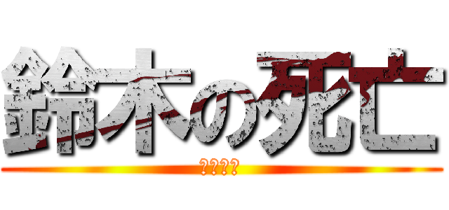 鈴木の死亡 (死んどけ)