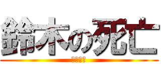 鈴木の死亡 (死んどけ)