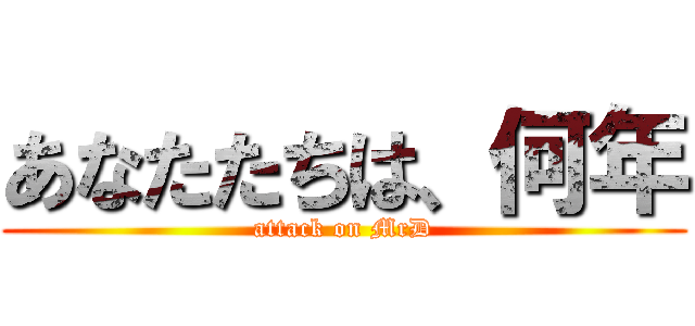 あなたたちは、何年 (attack on MrD)