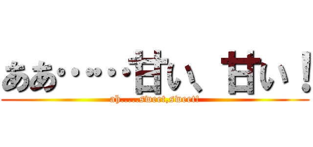 ああ……甘い、甘い！ (ah.....sweet,sweet!)