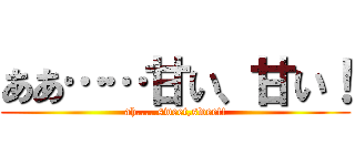 ああ……甘い、甘い！ (ah.....sweet,sweet!)