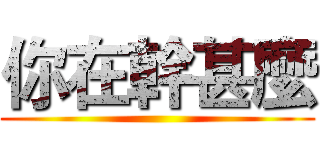 你在幹甚麼 ()