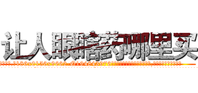 让人眼瞎药哪里买 (让人眼瞎药哪里买【电.话186x0156x9662-Q194843976林氏药业】我们做的是长期生意,靠的是老客户长期支持
参考消息网2月20日报道 韩媒称，“剩女多、离婚率高的城市，房价一定会上涨。”这是中国经济学家金岩石2016年12月参加在上海举行的房地产相关论坛时说的话。
)