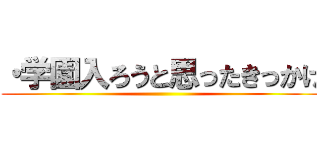 ・学園入ろうと思ったきっかけ ()