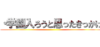 ・学園入ろうと思ったきっかけ ()