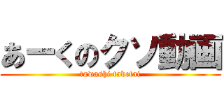 あーくのクソ動画 (tawashi tabetai)