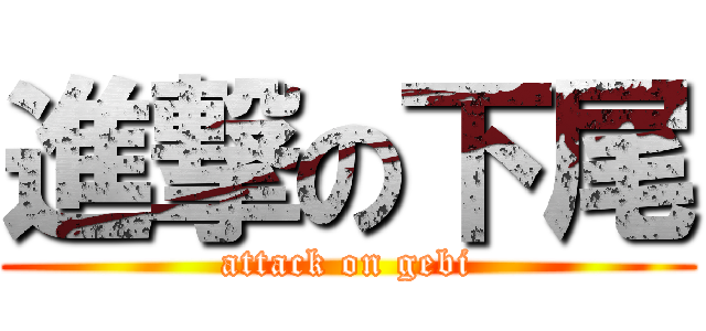 進撃の下尾 (attack on gebi)
