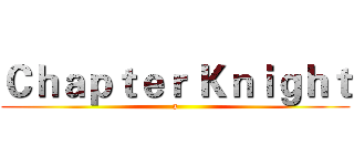 Ｃｈａｐｔｅｒ Ｋｎｉｇｈｔ (a)