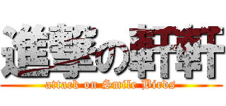 進撃の軒軒 (attack on Smile Birds)