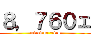 ８，７６０ェ (attack on titan)