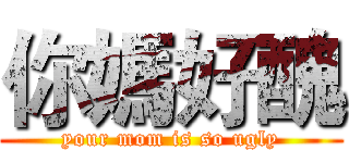 你媽好醜 (your mom is so ugly)