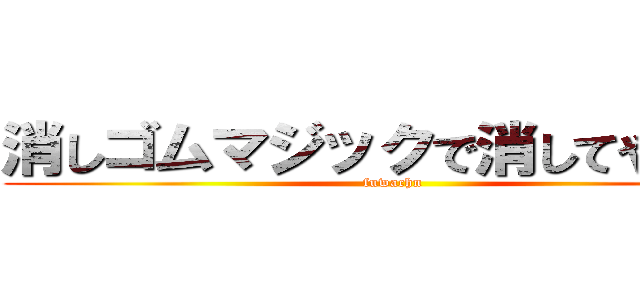 消しゴムマジックで消してやるのさ (fuwachn)