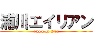 浦川エイリアン (attack on titan)