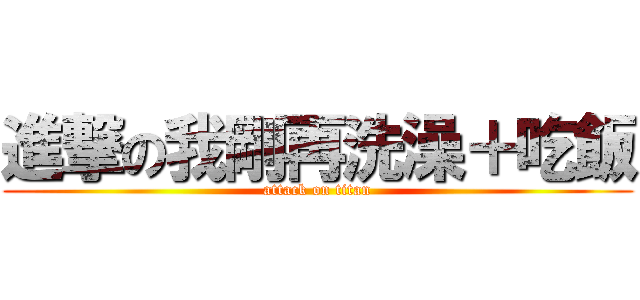 進撃の我剛再洗澡＋吃飯 (attack on titan)