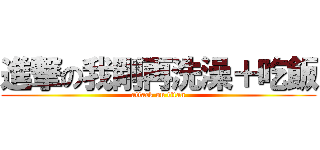 進撃の我剛再洗澡＋吃飯 (attack on titan)
