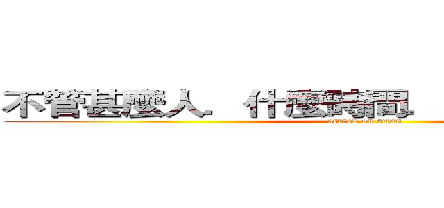 不管甚麼人．什麼時間．什麼地點．什麼 (attack on titan)