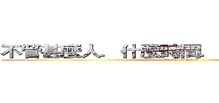 不管甚麼人．什麼時間．什麼地點．什麼 (attack on titan)
