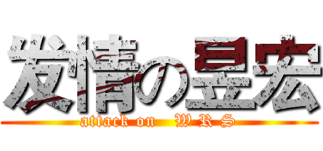 发情の昱宏 (attack on   W R S)