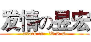 发情の昱宏 (attack on   W R S)