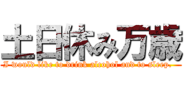 土日休み万歳 (I would like to drink alcohol and to sleep.  )