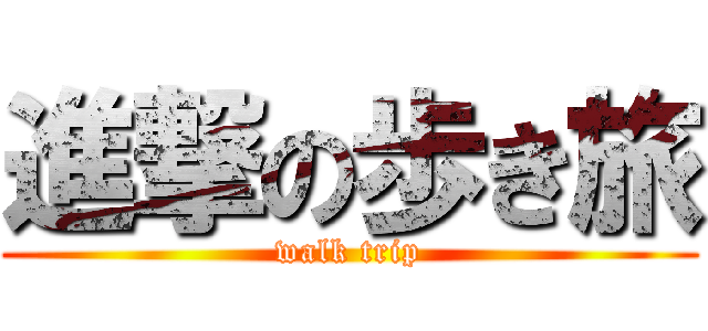 進撃の歩き旅 (walk trip)