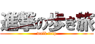 進撃の歩き旅 (walk trip)