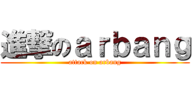 進撃のａｒｂａｎｇ (attack on arbang)