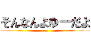 そんなんよゆーだよ (ago)