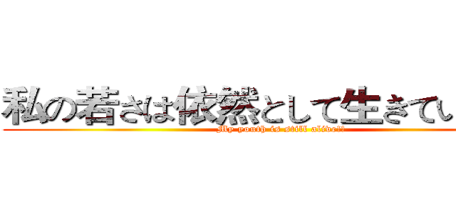私の若さは依然として生きている！！ (My youth is still alive!!)