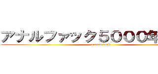 アナルファック５０００年の歴史 (anaru fuck)