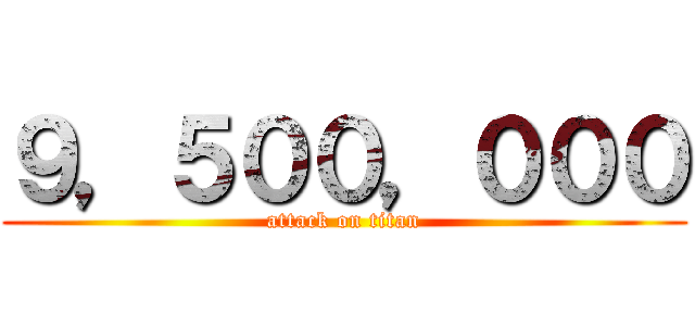 ９，５００，０００ (attack on titan)